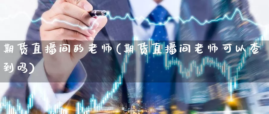 期货直播间的老师(期货直播间老师可以查到吗)_https://www.yiminbanjia.net_国际期货_第1张