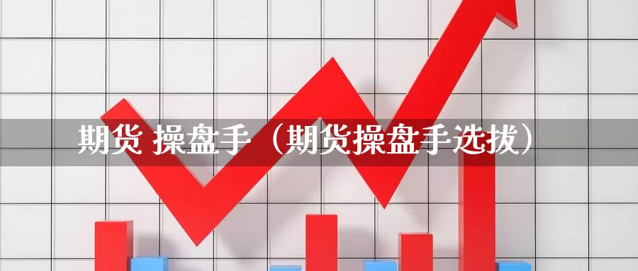 期货 操盘手（期货操盘手选拔）_https://www.yiminbanjia.net_国际期货_第1张