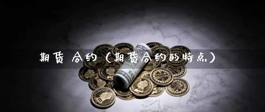 期货 合约（期货合约的特点）_https://www.yiminbanjia.net_原油期货_第1张