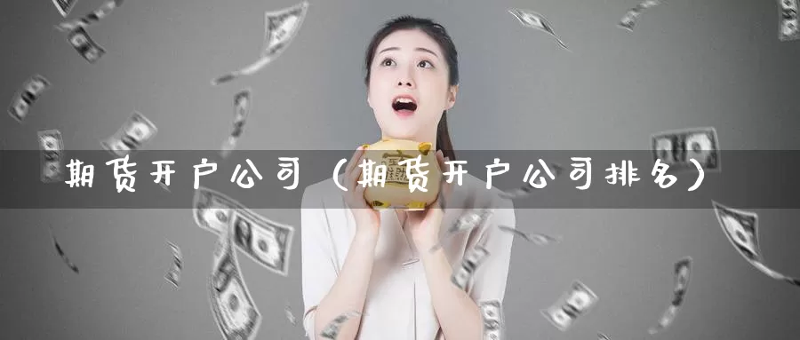 期货开户公司（期货开户公司排名）_https://www.yiminbanjia.net_期货行情_第1张