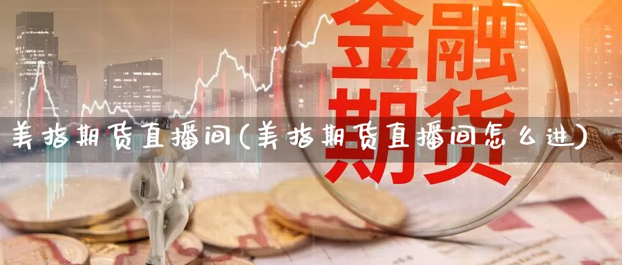 美指期货直播间(美指期货直播间怎么进)_https://www.yiminbanjia.net_期货行情_第1张