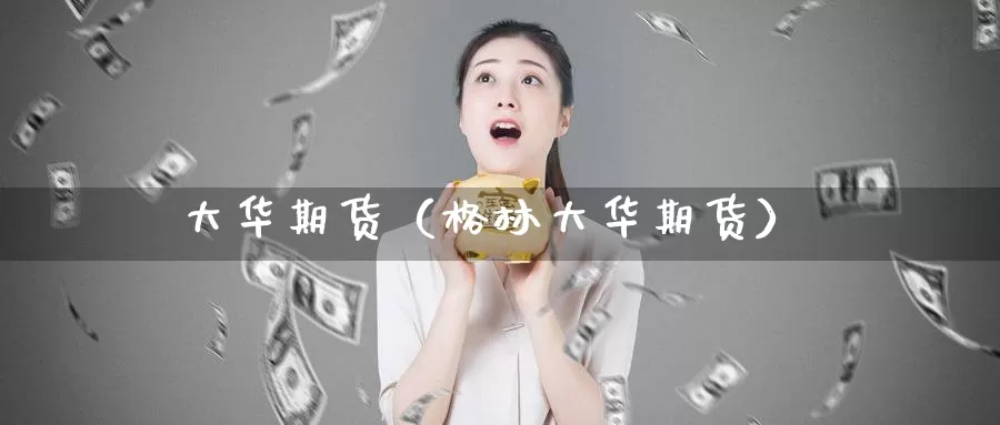 大华期货（格林大华期货）_https://www.yiminbanjia.net_期货行情_第1张